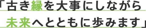 「古き縁を大事にしながら未来へとともに歩みます」