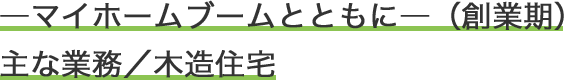 ―マイホームブームとともに―（創業期）主な業務／木造住宅