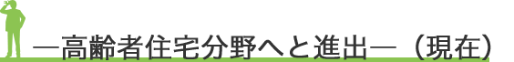 ―高齢者住宅分野へと進出―（現在）