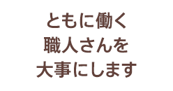 ともに働く職人さんを大事にします