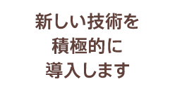 新しい技術を積極的に導入します