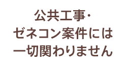 公共工事・ゼネコン案件には一切関わりません