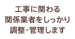 工事に関わる関係業者をしっかり調整・管理します